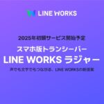 スマホで現場とオフィスを一瞬で繋ぐ!LINE WORKS新製品「ラジャー」2025年に登場予定